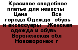 Красивое свадебное платье для невесты › Цена ­ 15 000 - Все города Одежда, обувь и аксессуары » Женская одежда и обувь   . Воронежская обл.,Нововоронеж г.